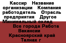 Кассир › Название организации ­ Компания-работодатель › Отрасль предприятия ­ Другое › Минимальный оклад ­ 15 000 - Все города Работа » Вакансии   . Красноярский край,Талнах г.